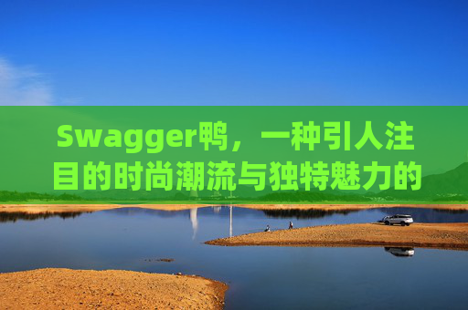 Swagger鸭，一种引人注目的时尚潮流与独特魅力的结合